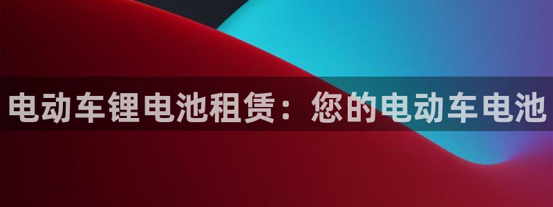 尊龙app认可ag发财网：电动车锂电池租赁：您的电动车电池